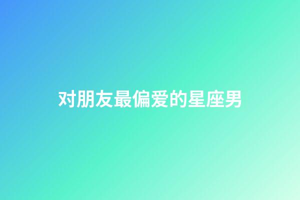 对朋友最偏爱的星座男-第1张-星座运势-玄机派