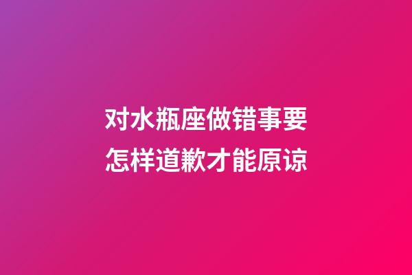 对水瓶座做错事要怎样道歉才能原谅-第1张-星座运势-玄机派