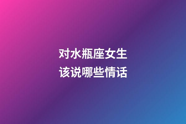 对水瓶座女生该说哪些情话-第1张-星座运势-玄机派