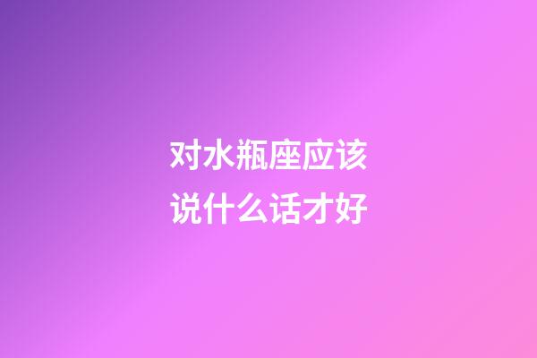 对水瓶座应该说什么话才好-第1张-星座运势-玄机派