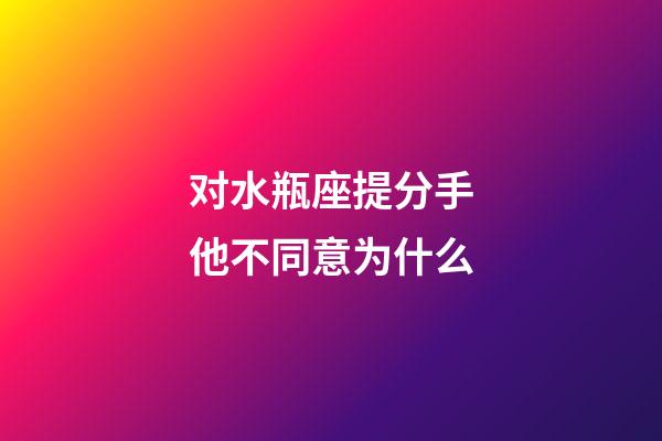 对水瓶座提分手他不同意为什么-第1张-星座运势-玄机派