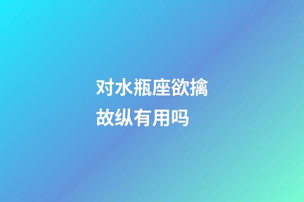 对水瓶座欲擒故纵有用吗-第1张-星座运势-玄机派