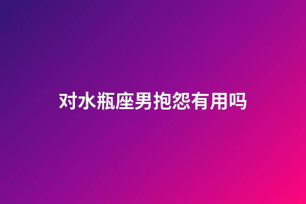 对水瓶座男抱怨有用吗-第1张-星座运势-玄机派