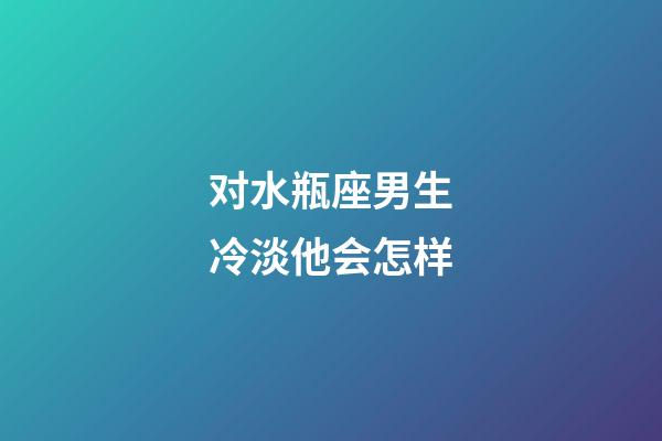 对水瓶座男生冷淡他会怎样-第1张-星座运势-玄机派