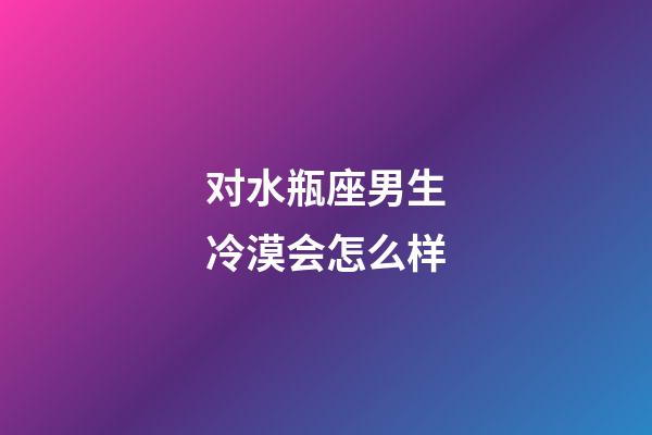 对水瓶座男生冷漠会怎么样-第1张-星座运势-玄机派