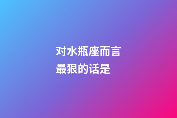 对水瓶座而言最狠的话是-第1张-星座运势-玄机派