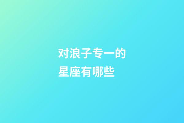 对浪子专一的星座有哪些-第1张-星座运势-玄机派