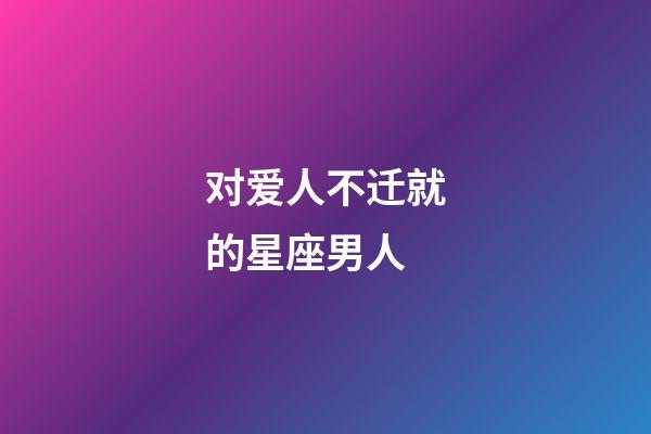 对爱人不迁就的星座男人-第1张-星座运势-玄机派
