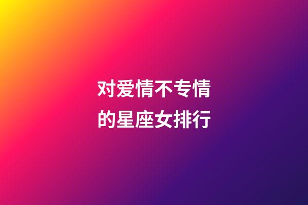 对爱情不专情的星座女排行-第1张-星座运势-玄机派
