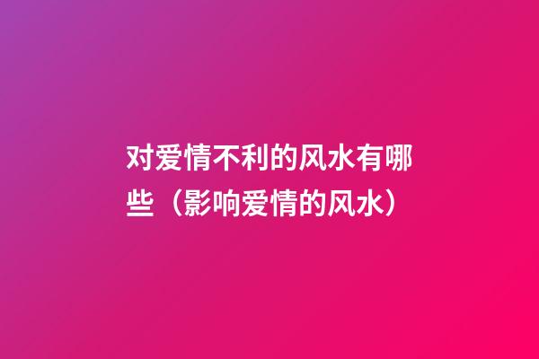 对爱情不利的风水有哪些（影响爱情的风水）