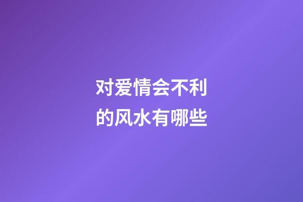 对爱情会不利的风水有哪些