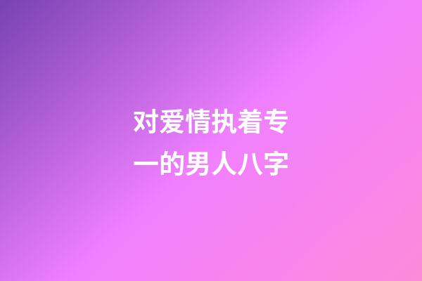 对爱情执着专一的男人八字