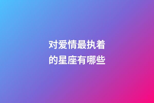 对爱情最执着的星座有哪些-第1张-星座运势-玄机派
