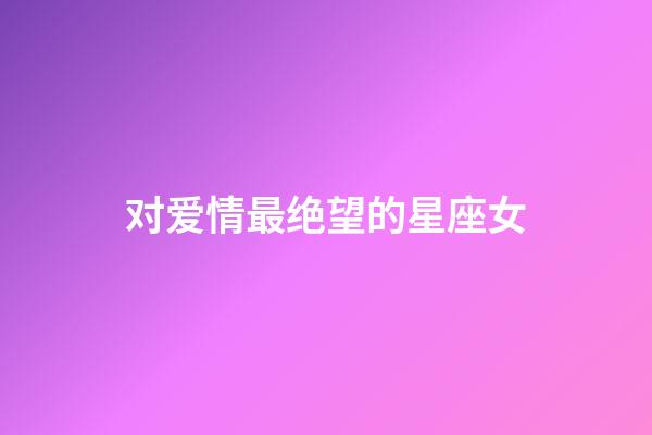 对爱情最绝望的星座女