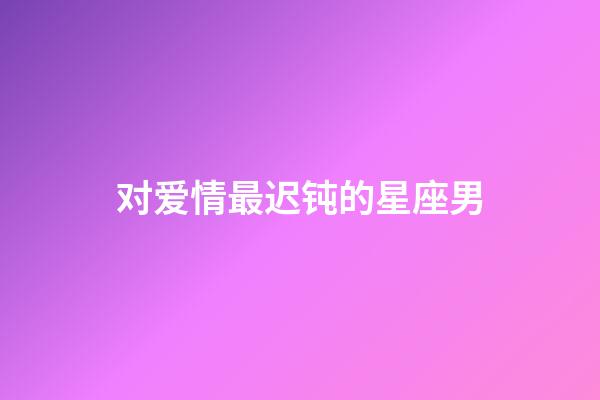 对爱情最迟钝的星座男-第1张-星座运势-玄机派