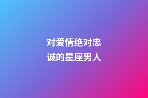 对爱情绝对忠诚的星座男人-第1张-星座运势-玄机派