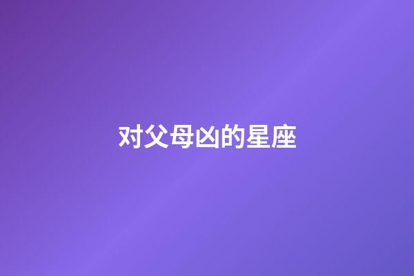 对父母凶的星座-第1张-星座运势-玄机派