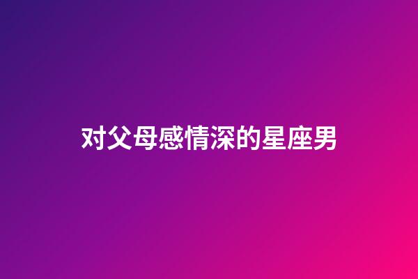 对父母感情深的星座男-第1张-星座运势-玄机派