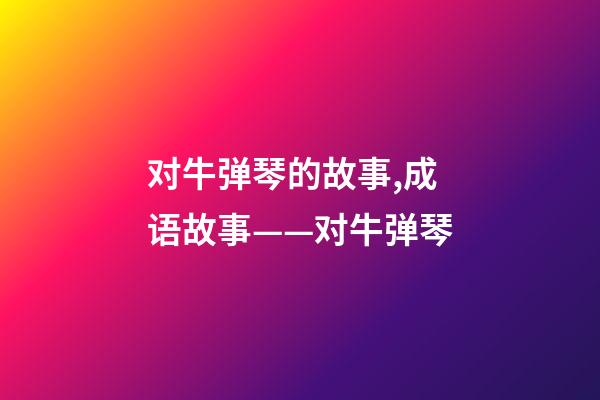 对牛弹琴的故事,成语故事——对牛弹琴-第1张-观点-玄机派