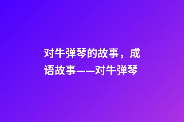 对牛弹琴的故事，成语故事——对牛弹琴-第1张-观点-玄机派
