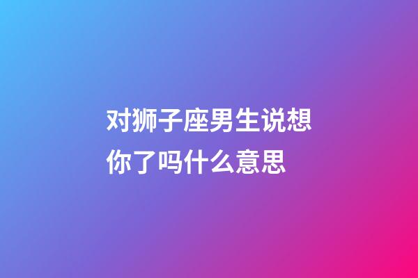 对狮子座男生说想你了吗什么意思-第1张-星座运势-玄机派