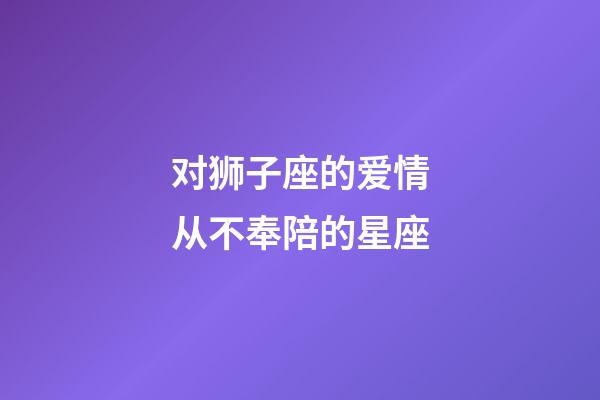 对狮子座的爱情从不奉陪的星座-第1张-星座运势-玄机派