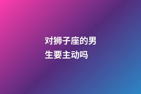 对狮子座的男生要主动吗-第1张-星座运势-玄机派