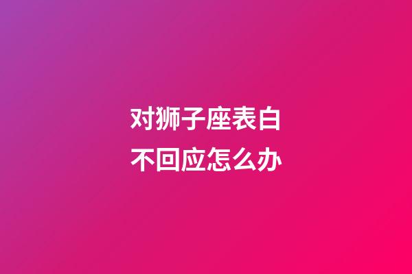对狮子座表白不回应怎么办-第1张-星座运势-玄机派