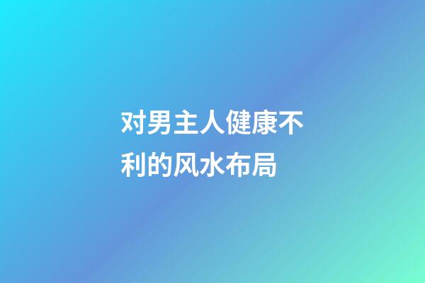 对男主人健康不利的风水布局