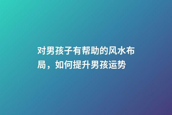 对男孩子有帮助的风水布局，如何提升男孩运势