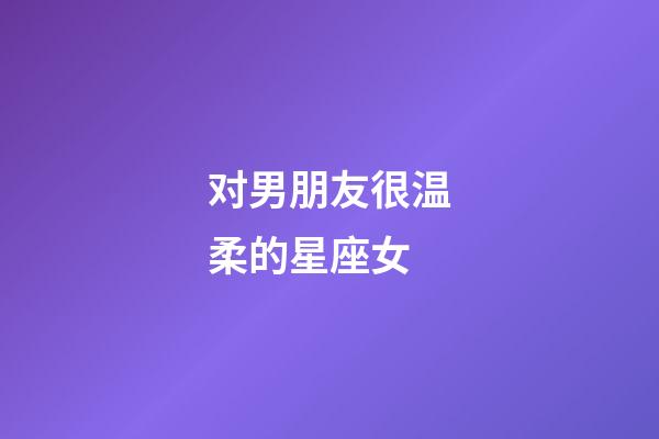 对男朋友很温柔的星座女-第1张-星座运势-玄机派
