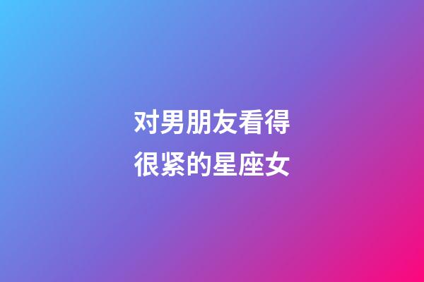 对男朋友看得很紧的星座女-第1张-星座运势-玄机派