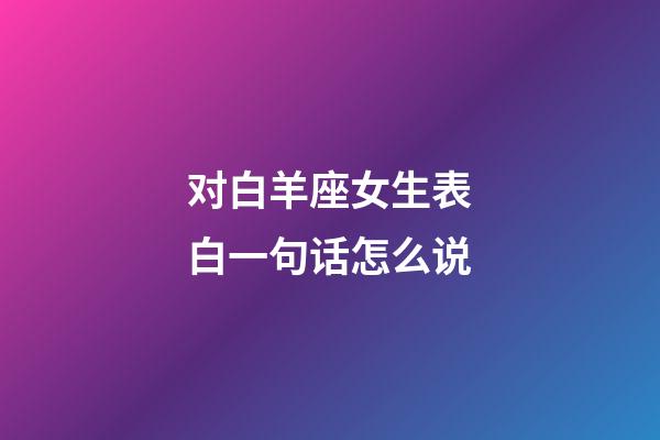 对白羊座女生表白一句话怎么说-第1张-星座运势-玄机派