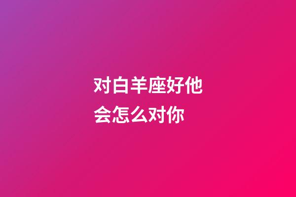 对白羊座好他会怎么对你-第1张-星座运势-玄机派