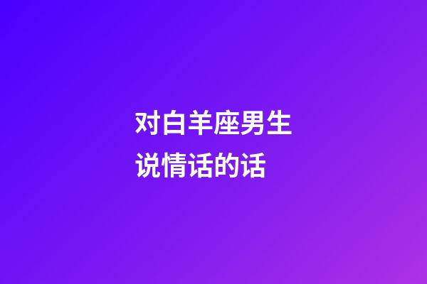 对白羊座男生说情话的话-第1张-星座运势-玄机派