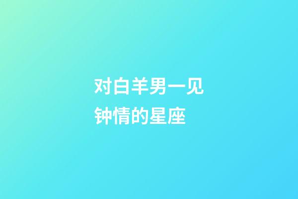 对白羊男一见钟情的星座-第1张-星座运势-玄机派
