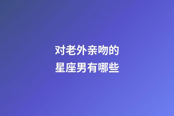 对老外亲吻的星座男有哪些-第1张-星座运势-玄机派