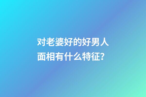 对老婆好的好男人面相有什么特征？
