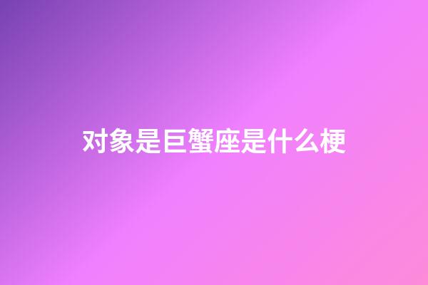 对象是巨蟹座是什么梗-第1张-星座运势-玄机派