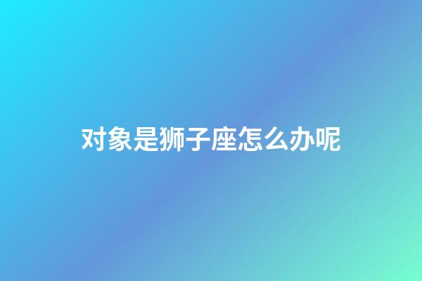 对象是狮子座怎么办呢-第1张-星座运势-玄机派