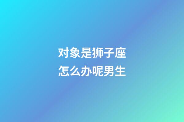 对象是狮子座怎么办呢男生-第1张-星座运势-玄机派