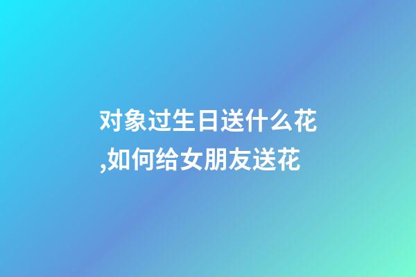 对象过生日送什么花,如何给女朋友送花-第1张-观点-玄机派