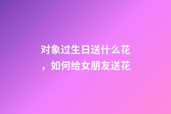 对象过生日送什么花，如何给女朋友送花-第1张-观点-玄机派