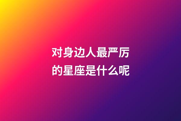 对身边人最严厉的星座是什么呢-第1张-星座运势-玄机派
