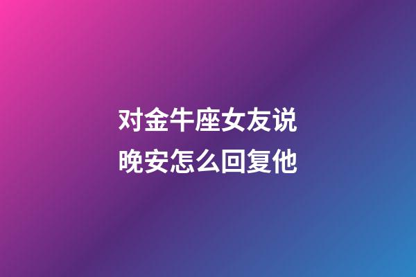 对金牛座女友说晚安怎么回复他-第1张-星座运势-玄机派