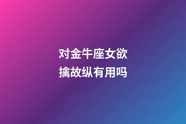 对金牛座女欲擒故纵有用吗-第1张-星座运势-玄机派