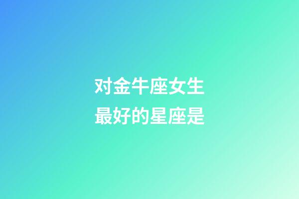 对金牛座女生最好的星座是-第1张-星座运势-玄机派