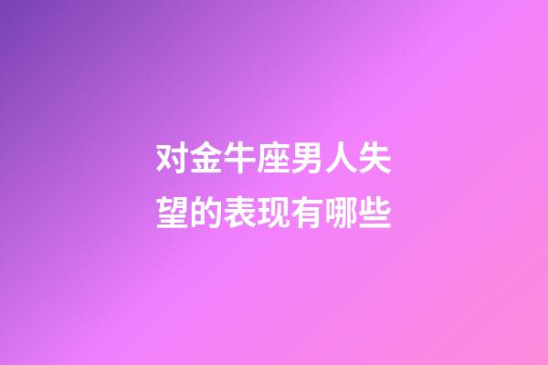 对金牛座男人失望的表现有哪些-第1张-星座运势-玄机派