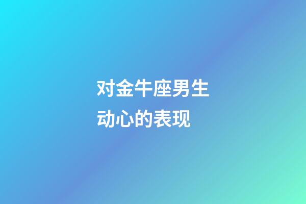 对金牛座男生动心的表现-第1张-星座运势-玄机派