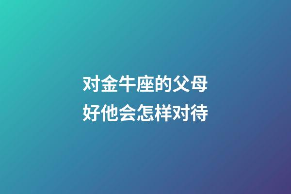 对金牛座的父母好他会怎样对待-第1张-星座运势-玄机派